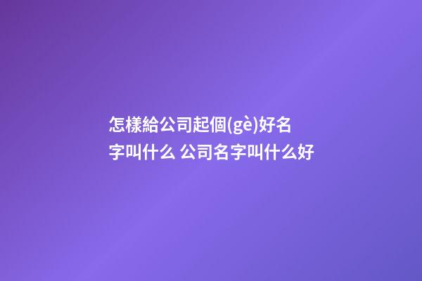 怎樣給公司起個(gè)好名字叫什么 公司名字叫什么好